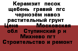 Керамзит, песок, щебень, гравий, пгс, чернозём.навоз,растительный грунт › Цена ­ 500 - Московская обл., Ступинский р-н, Михнево пгт Строительство и ремонт » Материалы   